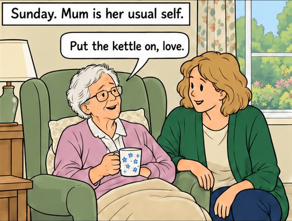Sunday. Mum is her usual self, relaxed in her armchair, and asks her daughter Karen to put the kettle on.
